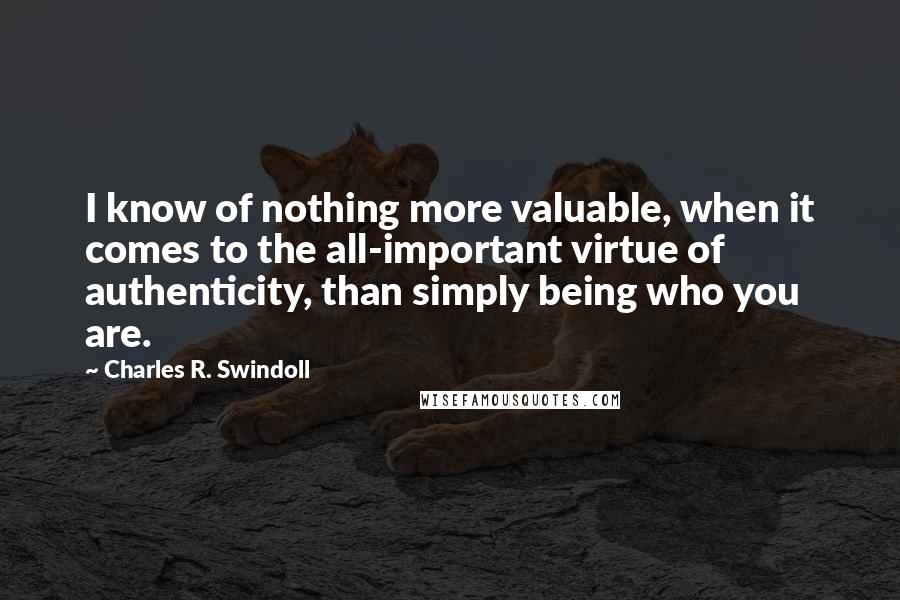 Charles R. Swindoll Quotes: I know of nothing more valuable, when it comes to the all-important virtue of authenticity, than simply being who you are.