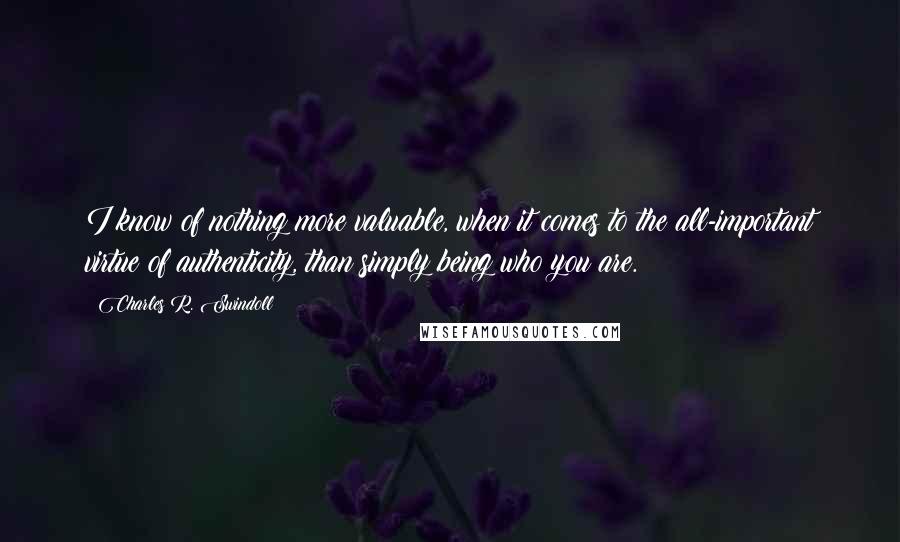 Charles R. Swindoll Quotes: I know of nothing more valuable, when it comes to the all-important virtue of authenticity, than simply being who you are.