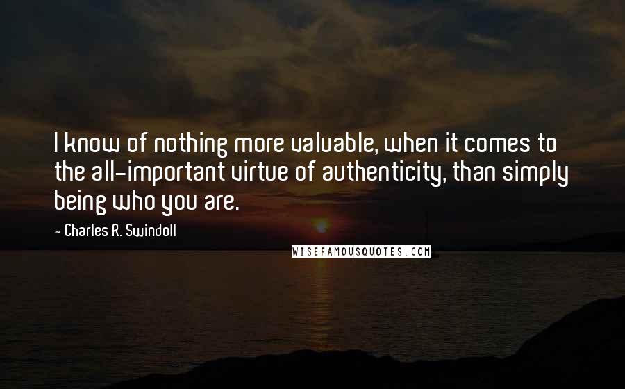 Charles R. Swindoll Quotes: I know of nothing more valuable, when it comes to the all-important virtue of authenticity, than simply being who you are.