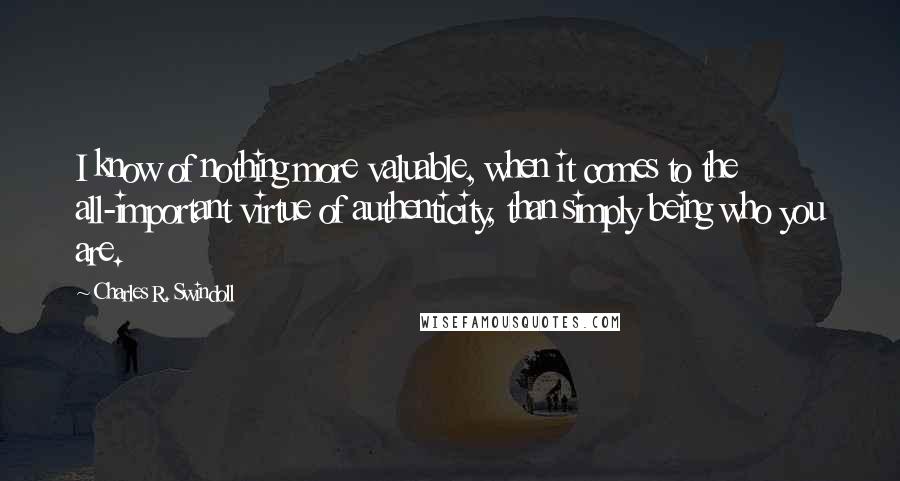 Charles R. Swindoll Quotes: I know of nothing more valuable, when it comes to the all-important virtue of authenticity, than simply being who you are.