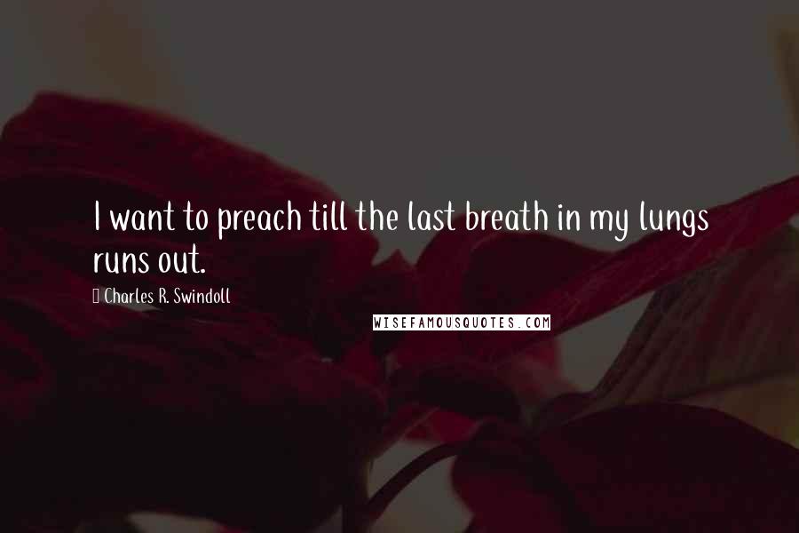 Charles R. Swindoll Quotes: I want to preach till the last breath in my lungs runs out.