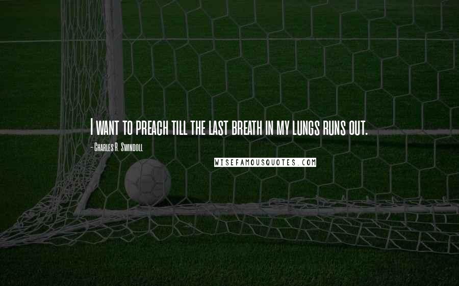 Charles R. Swindoll Quotes: I want to preach till the last breath in my lungs runs out.