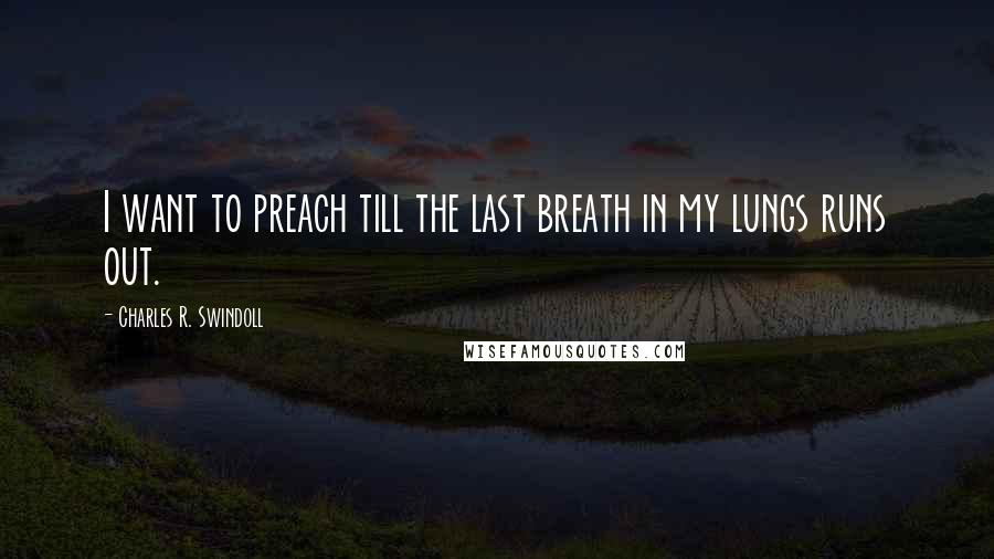 Charles R. Swindoll Quotes: I want to preach till the last breath in my lungs runs out.