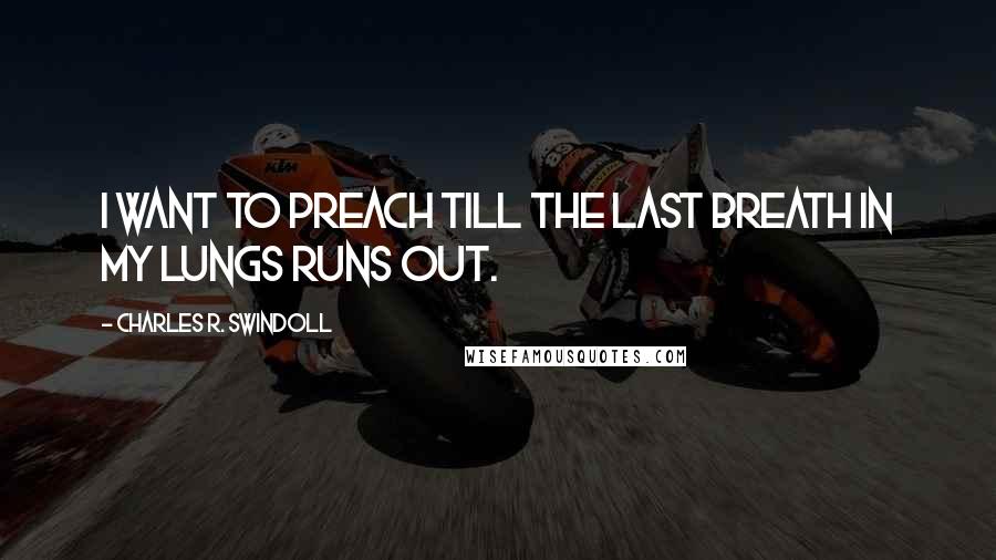 Charles R. Swindoll Quotes: I want to preach till the last breath in my lungs runs out.