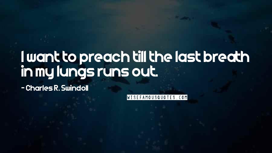 Charles R. Swindoll Quotes: I want to preach till the last breath in my lungs runs out.