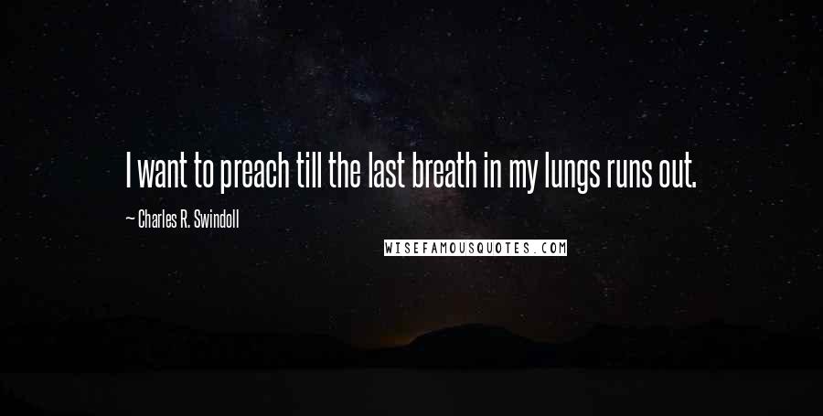 Charles R. Swindoll Quotes: I want to preach till the last breath in my lungs runs out.