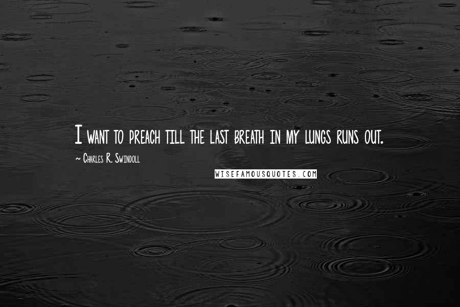 Charles R. Swindoll Quotes: I want to preach till the last breath in my lungs runs out.