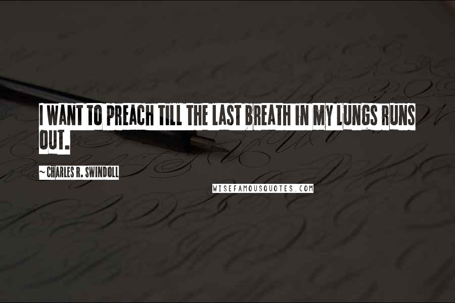 Charles R. Swindoll Quotes: I want to preach till the last breath in my lungs runs out.