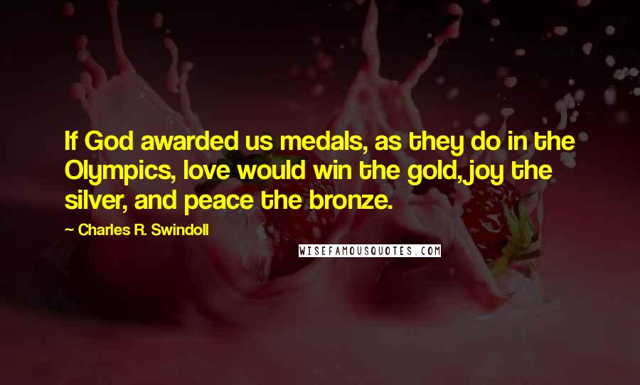 Charles R. Swindoll Quotes: If God awarded us medals, as they do in the Olympics, love would win the gold, joy the silver, and peace the bronze.