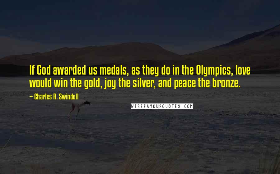 Charles R. Swindoll Quotes: If God awarded us medals, as they do in the Olympics, love would win the gold, joy the silver, and peace the bronze.