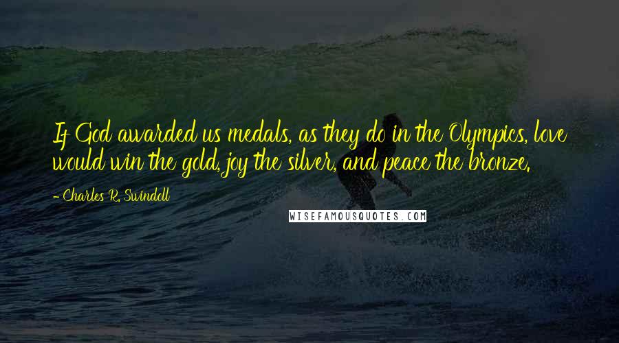 Charles R. Swindoll Quotes: If God awarded us medals, as they do in the Olympics, love would win the gold, joy the silver, and peace the bronze.