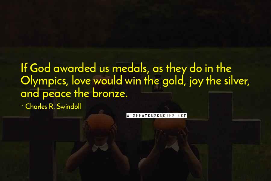 Charles R. Swindoll Quotes: If God awarded us medals, as they do in the Olympics, love would win the gold, joy the silver, and peace the bronze.