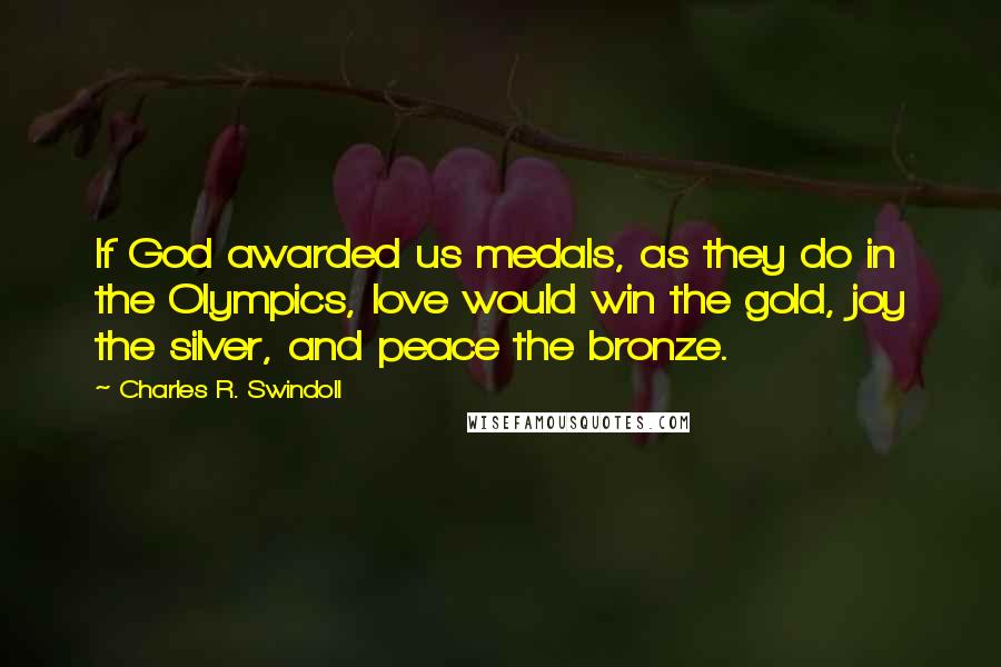 Charles R. Swindoll Quotes: If God awarded us medals, as they do in the Olympics, love would win the gold, joy the silver, and peace the bronze.