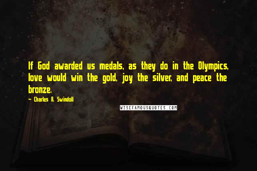 Charles R. Swindoll Quotes: If God awarded us medals, as they do in the Olympics, love would win the gold, joy the silver, and peace the bronze.