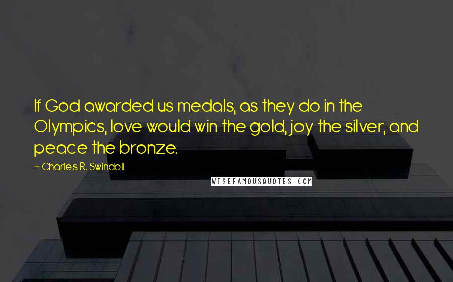 Charles R. Swindoll Quotes: If God awarded us medals, as they do in the Olympics, love would win the gold, joy the silver, and peace the bronze.