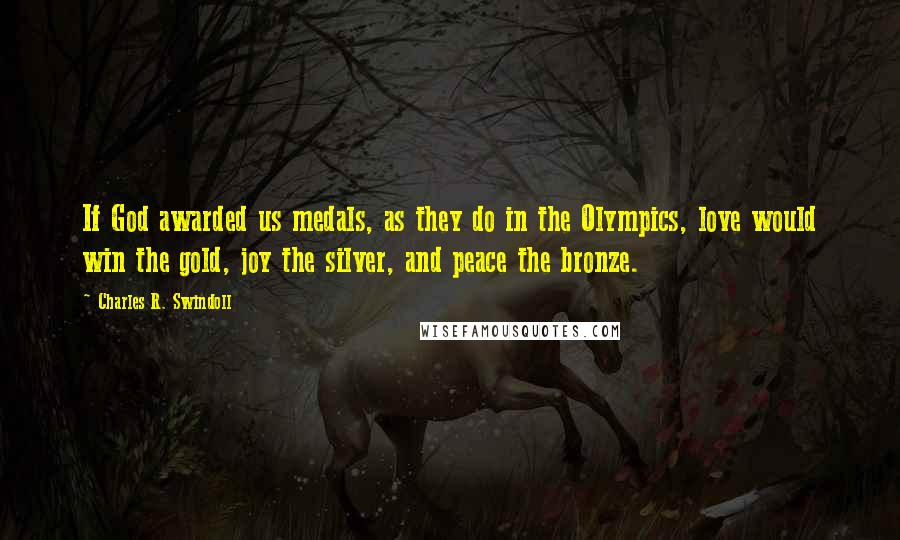 Charles R. Swindoll Quotes: If God awarded us medals, as they do in the Olympics, love would win the gold, joy the silver, and peace the bronze.