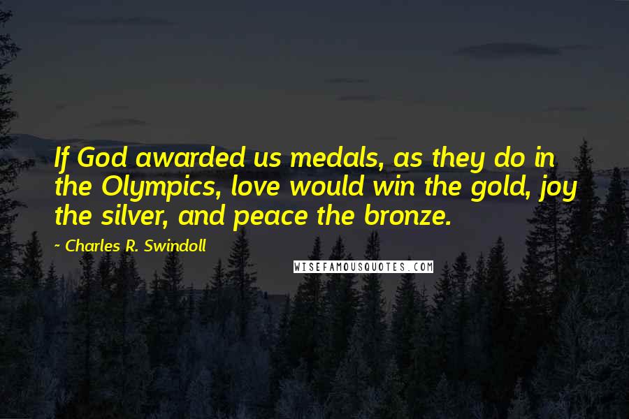 Charles R. Swindoll Quotes: If God awarded us medals, as they do in the Olympics, love would win the gold, joy the silver, and peace the bronze.