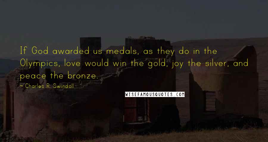 Charles R. Swindoll Quotes: If God awarded us medals, as they do in the Olympics, love would win the gold, joy the silver, and peace the bronze.