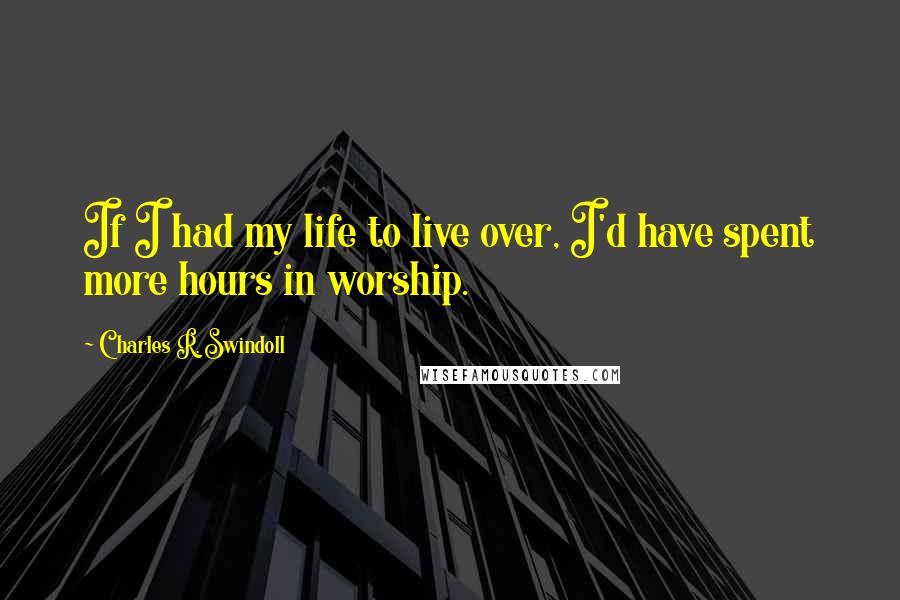 Charles R. Swindoll Quotes: If I had my life to live over, I'd have spent more hours in worship.