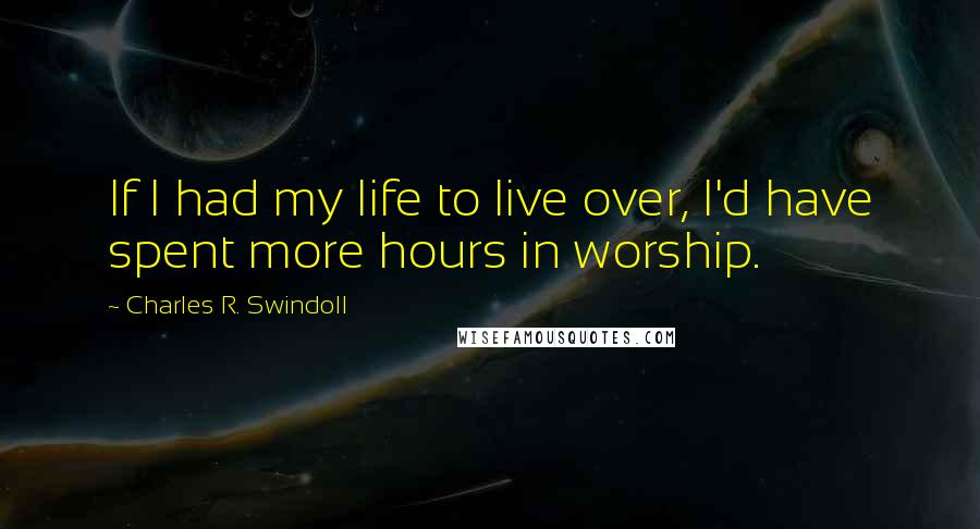 Charles R. Swindoll Quotes: If I had my life to live over, I'd have spent more hours in worship.