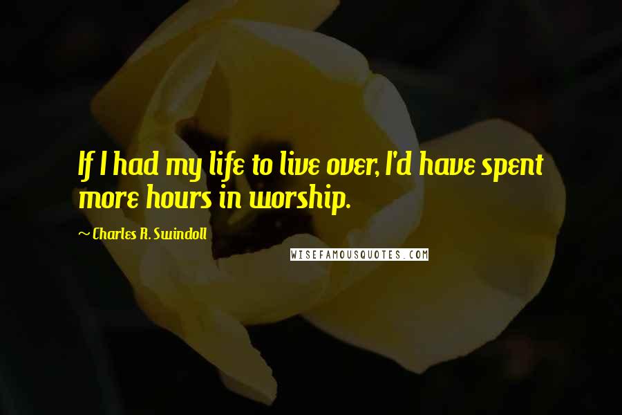 Charles R. Swindoll Quotes: If I had my life to live over, I'd have spent more hours in worship.