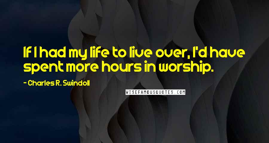 Charles R. Swindoll Quotes: If I had my life to live over, I'd have spent more hours in worship.