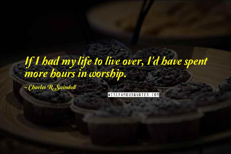 Charles R. Swindoll Quotes: If I had my life to live over, I'd have spent more hours in worship.