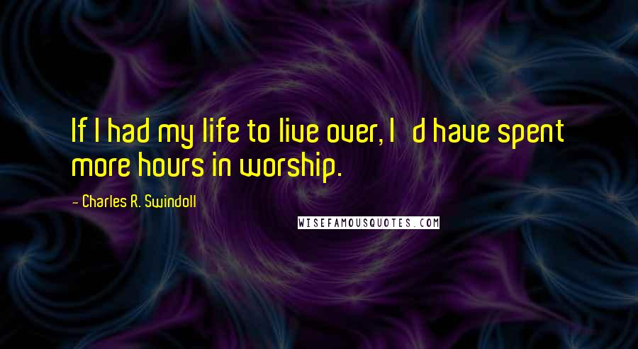 Charles R. Swindoll Quotes: If I had my life to live over, I'd have spent more hours in worship.