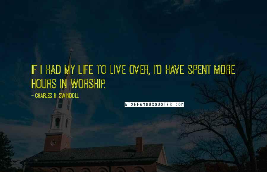 Charles R. Swindoll Quotes: If I had my life to live over, I'd have spent more hours in worship.