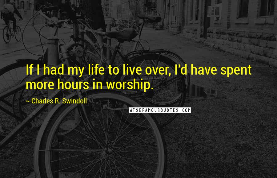 Charles R. Swindoll Quotes: If I had my life to live over, I'd have spent more hours in worship.