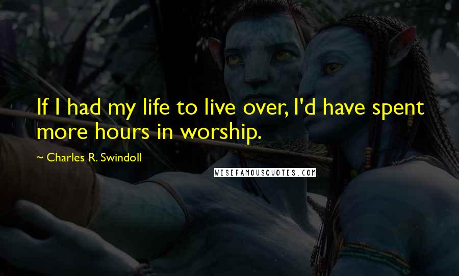 Charles R. Swindoll Quotes: If I had my life to live over, I'd have spent more hours in worship.