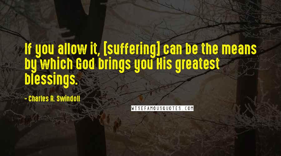 Charles R. Swindoll Quotes: If you allow it, [suffering] can be the means by which God brings you His greatest blessings.