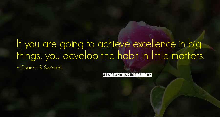 Charles R. Swindoll Quotes: If you are going to achieve excellence in big things, you develop the habit in little matters.