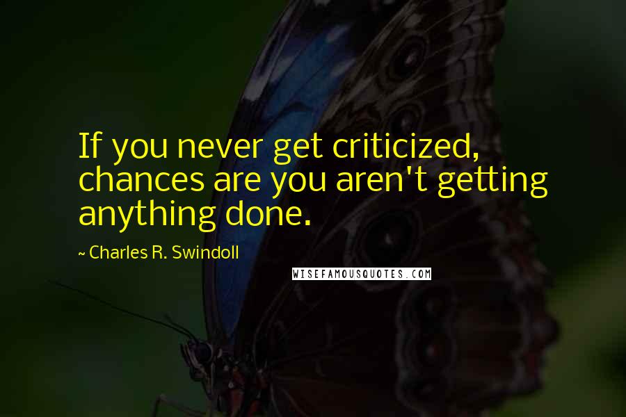 Charles R. Swindoll Quotes: If you never get criticized, chances are you aren't getting anything done.