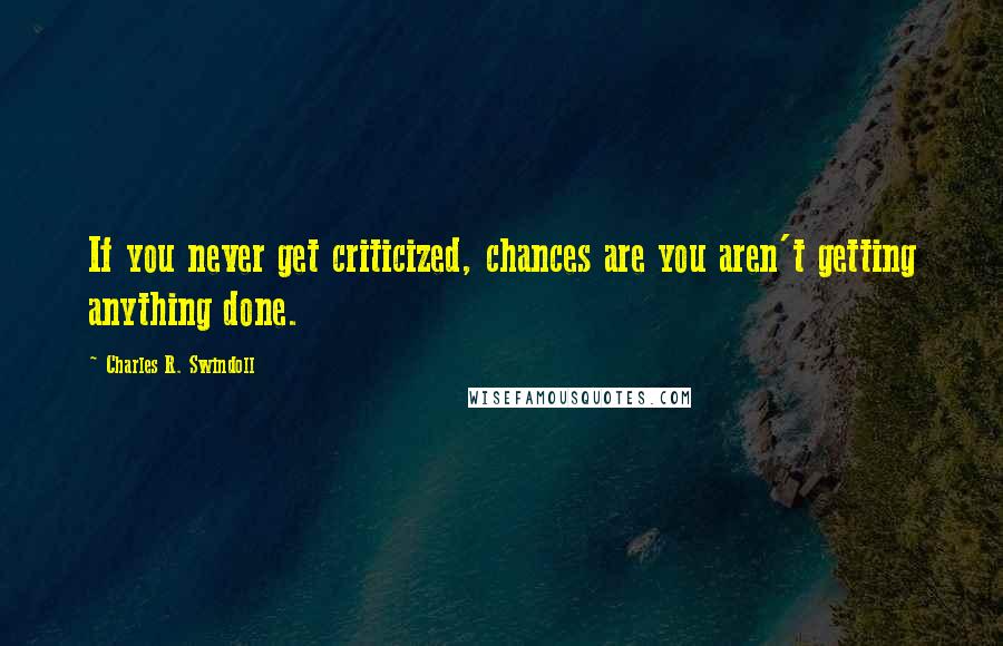 Charles R. Swindoll Quotes: If you never get criticized, chances are you aren't getting anything done.