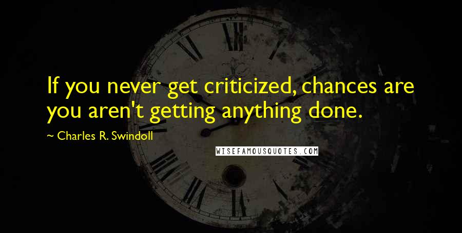 Charles R. Swindoll Quotes: If you never get criticized, chances are you aren't getting anything done.