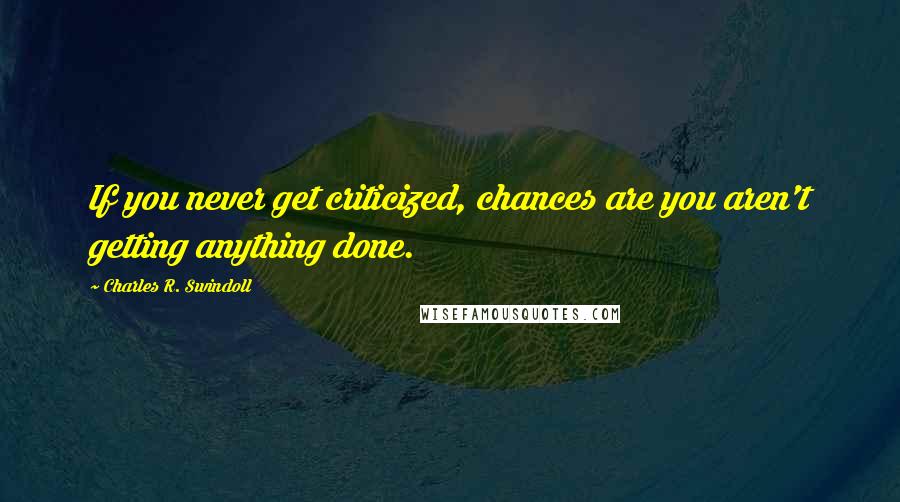 Charles R. Swindoll Quotes: If you never get criticized, chances are you aren't getting anything done.