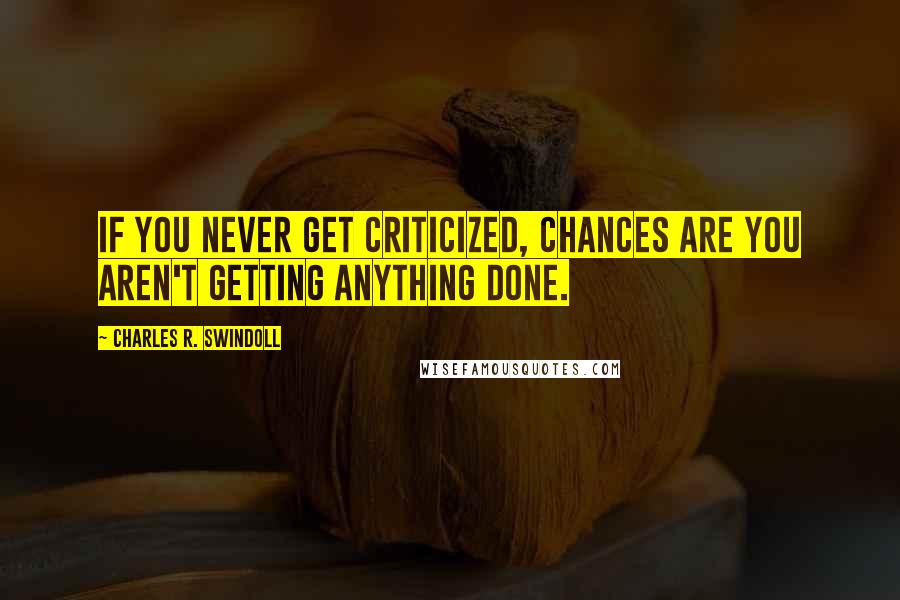 Charles R. Swindoll Quotes: If you never get criticized, chances are you aren't getting anything done.