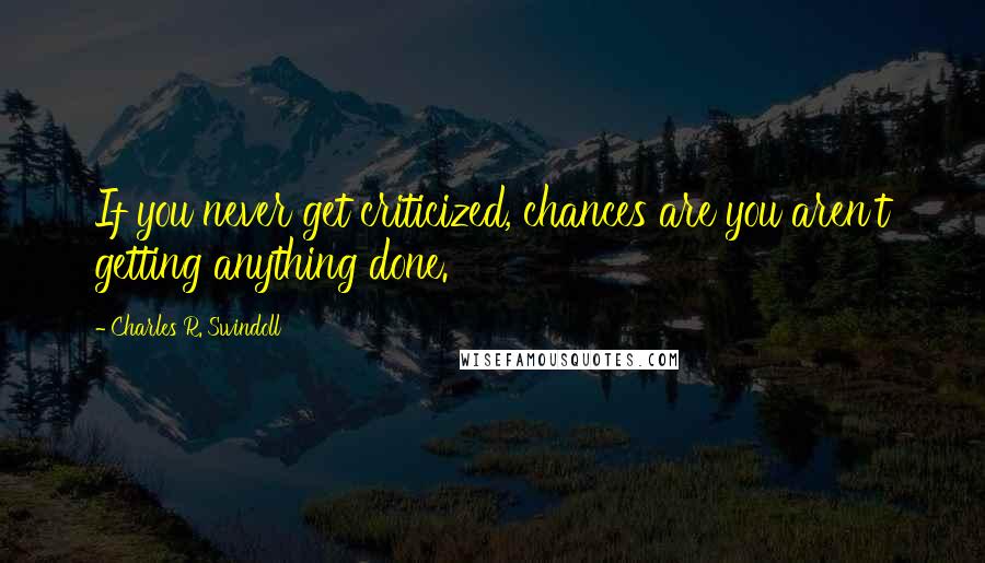 Charles R. Swindoll Quotes: If you never get criticized, chances are you aren't getting anything done.