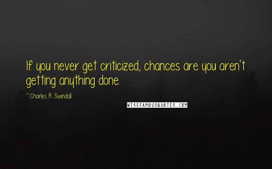 Charles R. Swindoll Quotes: If you never get criticized, chances are you aren't getting anything done.