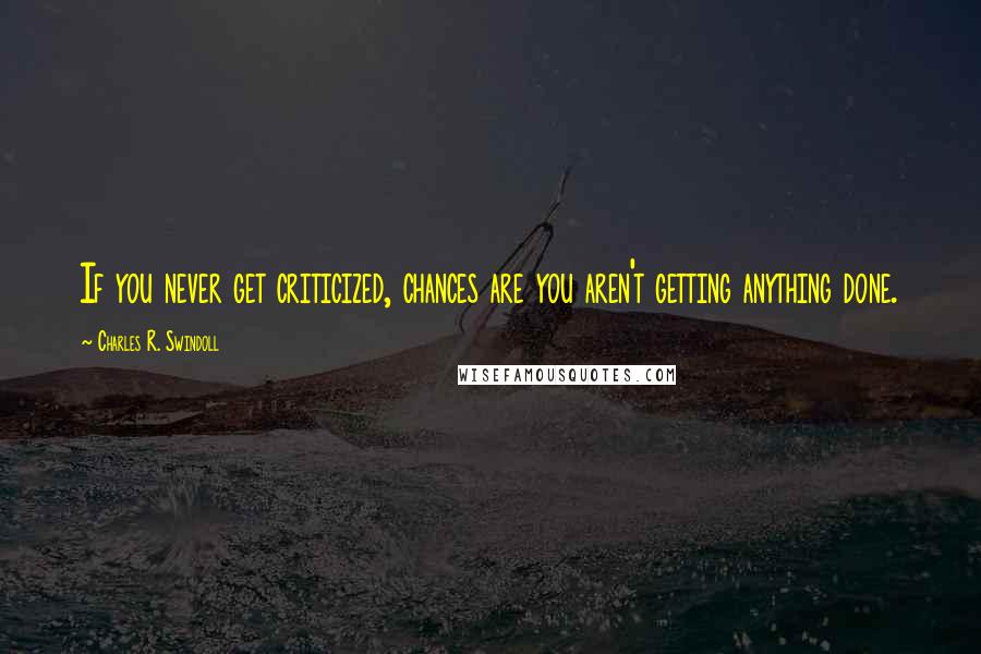 Charles R. Swindoll Quotes: If you never get criticized, chances are you aren't getting anything done.