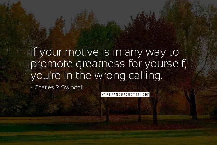 Charles R. Swindoll Quotes: If your motive is in any way to promote greatness for yourself, you're in the wrong calling.