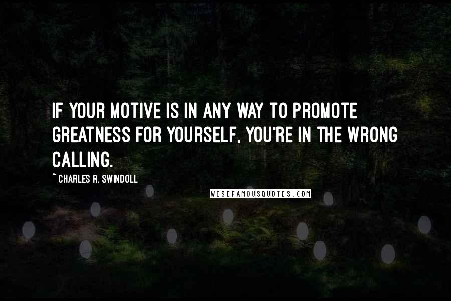 Charles R. Swindoll Quotes: If your motive is in any way to promote greatness for yourself, you're in the wrong calling.