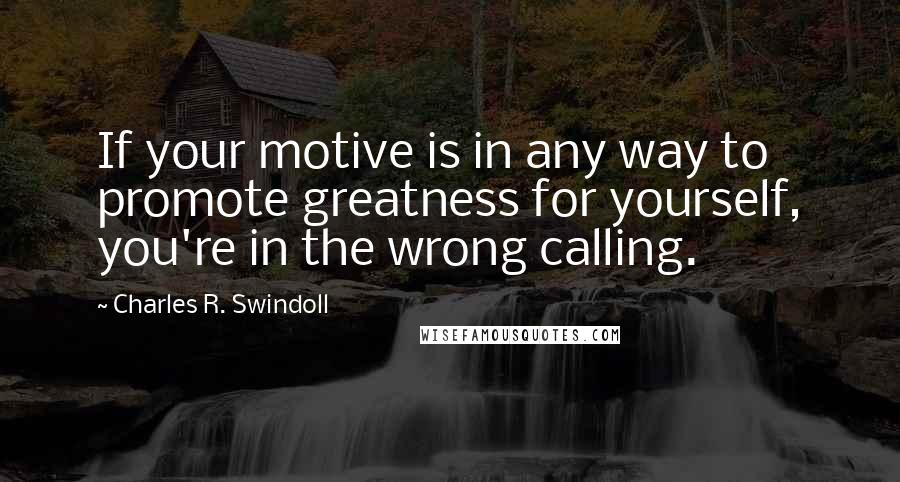 Charles R. Swindoll Quotes: If your motive is in any way to promote greatness for yourself, you're in the wrong calling.