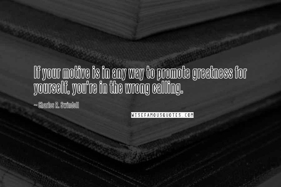 Charles R. Swindoll Quotes: If your motive is in any way to promote greatness for yourself, you're in the wrong calling.