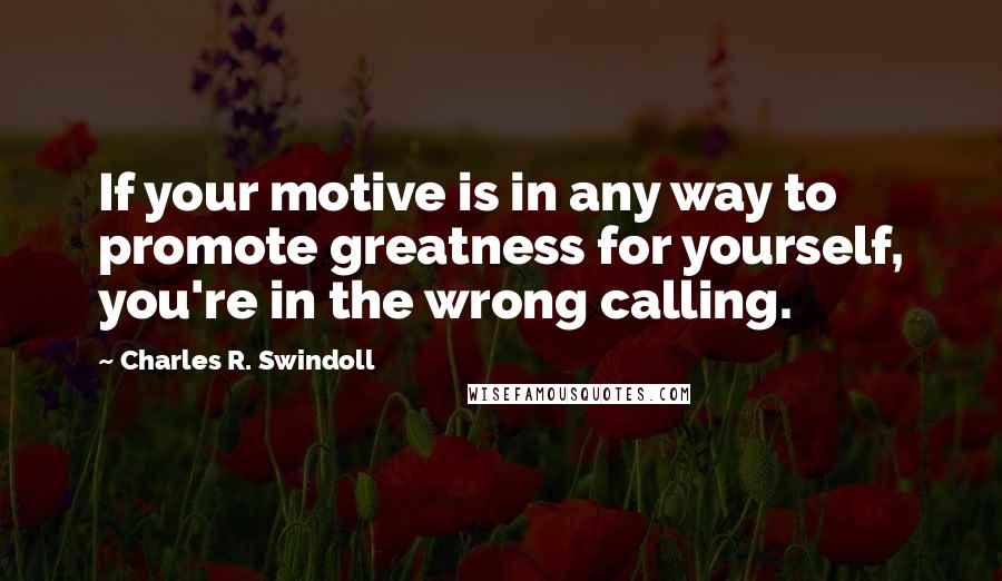 Charles R. Swindoll Quotes: If your motive is in any way to promote greatness for yourself, you're in the wrong calling.