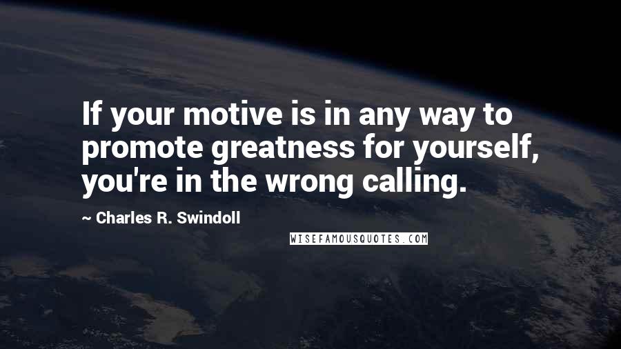 Charles R. Swindoll Quotes: If your motive is in any way to promote greatness for yourself, you're in the wrong calling.