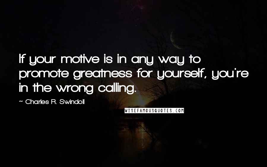 Charles R. Swindoll Quotes: If your motive is in any way to promote greatness for yourself, you're in the wrong calling.