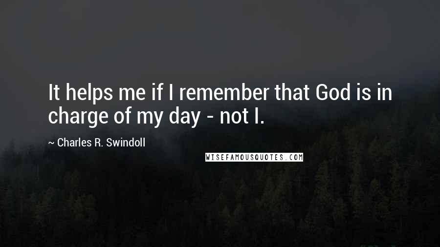 Charles R. Swindoll Quotes: It helps me if I remember that God is in charge of my day - not I.