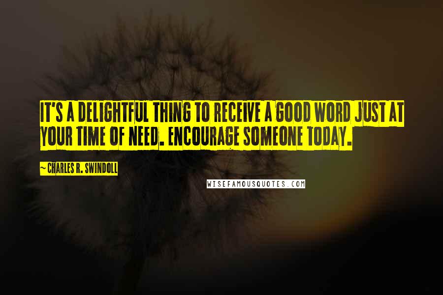 Charles R. Swindoll Quotes: It's a delightful thing to receive a good word just at your time of need. Encourage someone today.